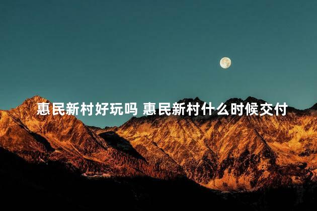 惠民新村好玩吗 惠民新村什么时候交付